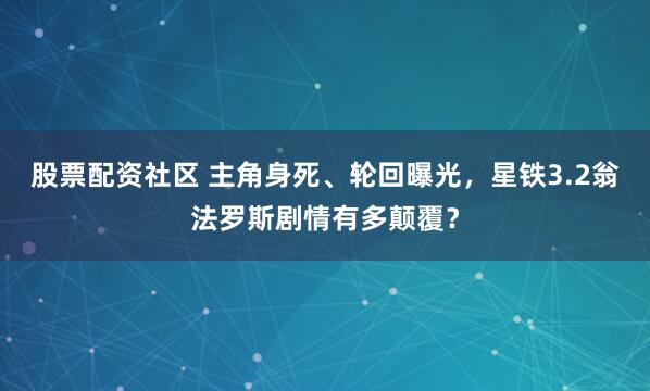 股票配资社区 主角身死、轮回曝光，星铁3.2翁法罗斯剧情有多颠覆？