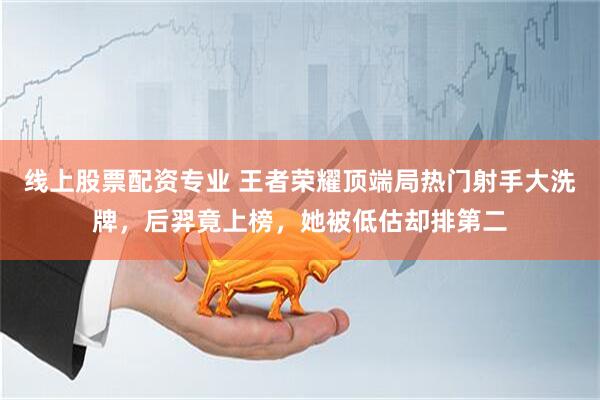 线上股票配资专业 王者荣耀顶端局热门射手大洗牌，后羿竟上榜，她被低估却排第二