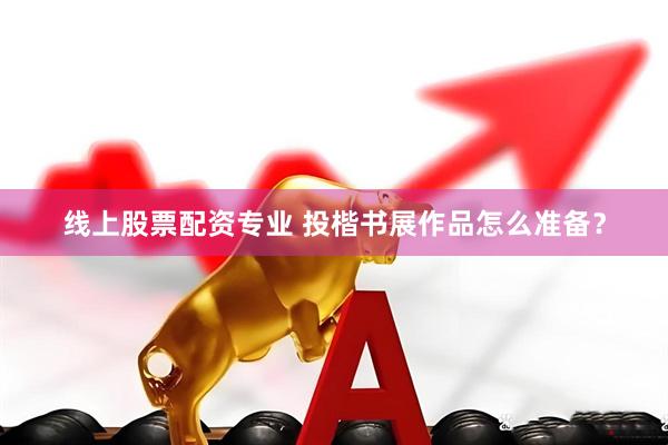 线上股票配资专业 投楷书展作品怎么准备？