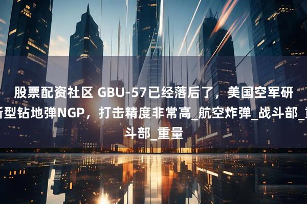 股票配资社区 GBU-57已经落后了，美国空军研制新型钻地弹NGP，打击精度非常高_航空炸弹_战斗部_重量