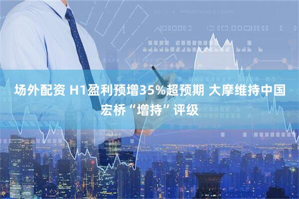 场外配资 H1盈利预增35%超预期 大摩维持中国宏桥“增持”评级