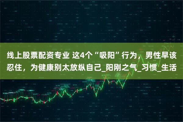 线上股票配资专业 这4个“吸阳”行为，男性早该忍住，为健康别太放纵自己_阳刚之气_习惯_生活