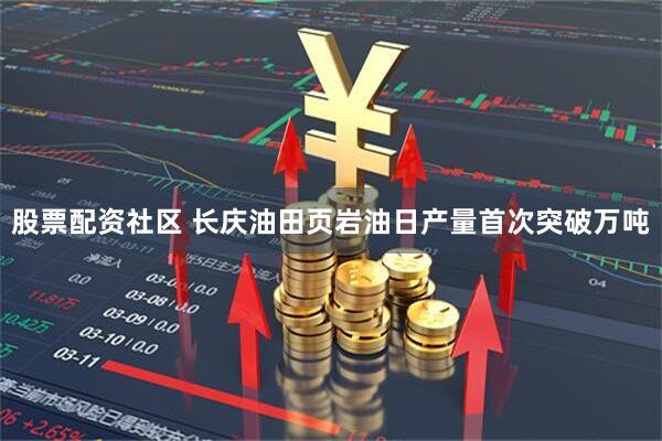 股票配资社区 长庆油田页岩油日产量首次突破万吨