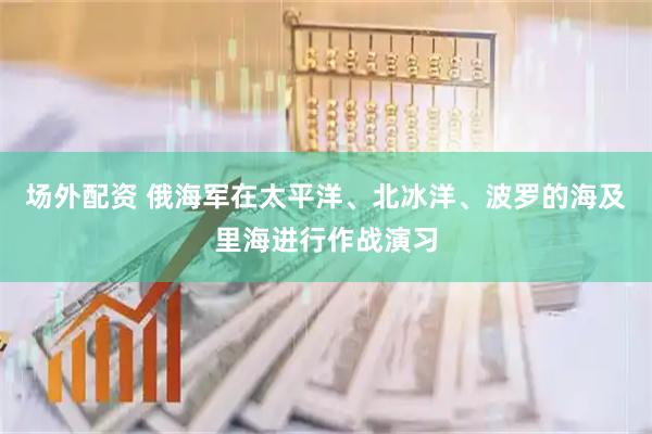 场外配资 俄海军在太平洋、北冰洋、波罗的海及里海进行作战演习