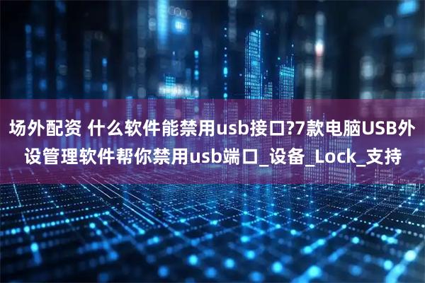 场外配资 什么软件能禁用usb接口?7款电脑USB外设管理软件帮你禁用usb端口_设备_Lock_支持