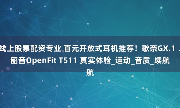 线上股票配资专业 百元开放式耳机推荐！歌奈GX.1 、韶音OpenFit T511 真实体验_运动_音质_续航