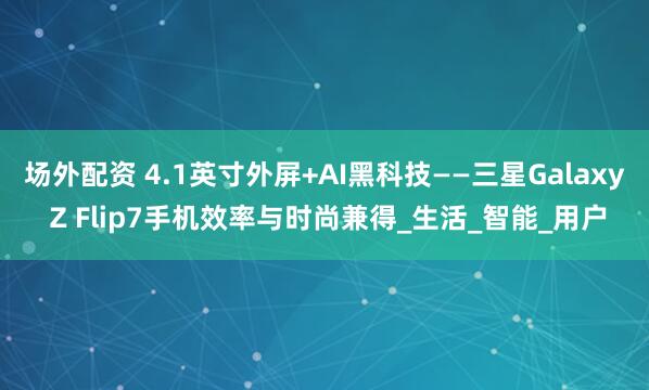 场外配资 4.1英寸外屏+AI黑科技——三星Galaxy Z Flip7手机效率与时尚兼得_生活_智能_用户
