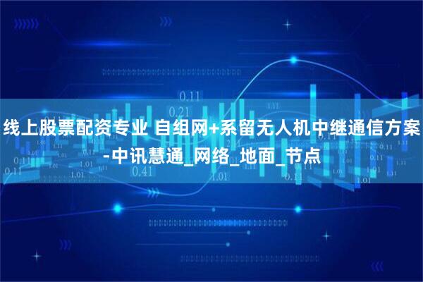 线上股票配资专业 自组网+系留无人机中继通信方案-中讯慧通_网络_地面_节点