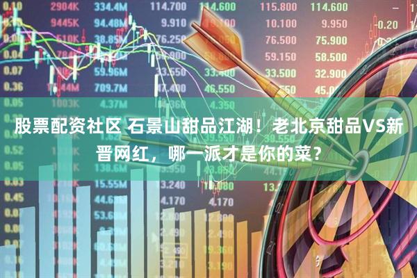 股票配资社区 石景山甜品江湖！老北京甜品VS新晋网红，哪一派才是你的菜？