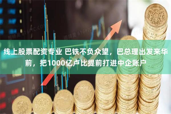 线上股票配资专业 巴铁不负众望，巴总理出发来华前，把1000亿卢比提前打进中企账户