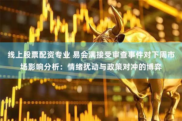线上股票配资专业 易会满接受审查事件对下周市场影响分析：情绪扰动与政策对冲的博弈
