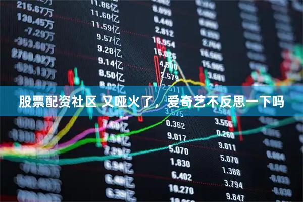 股票配资社区 又哑火了，爱奇艺不反思一下吗