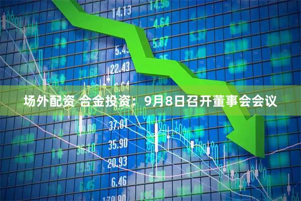 场外配资 合金投资：9月8日召开董事会会议