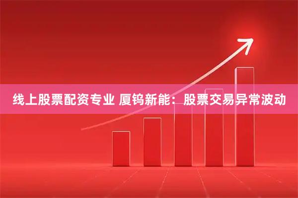 线上股票配资专业 厦钨新能：股票交易异常波动