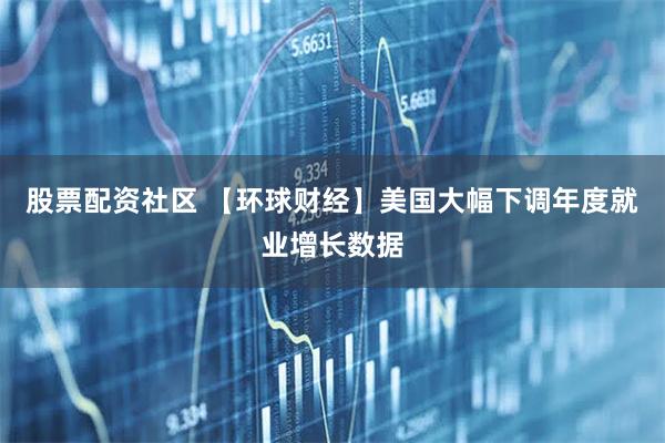 股票配资社区 【环球财经】美国大幅下调年度就业增长数据