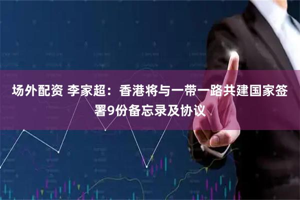 场外配资 李家超：香港将与一带一路共建国家签署9份备忘录及协议