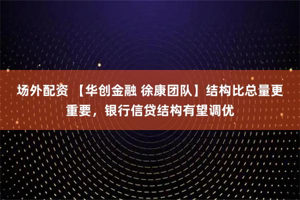 场外配资 【华创金融 徐康团队】结构比总量更重要，银行信贷结构有望调优