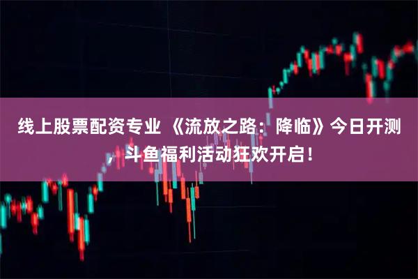 线上股票配资专业 《流放之路：降临》今日开测，斗鱼福利活动狂欢开启！