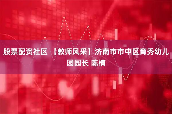股票配资社区 【教师风采】济南市市中区育秀幼儿园园长 陈楠