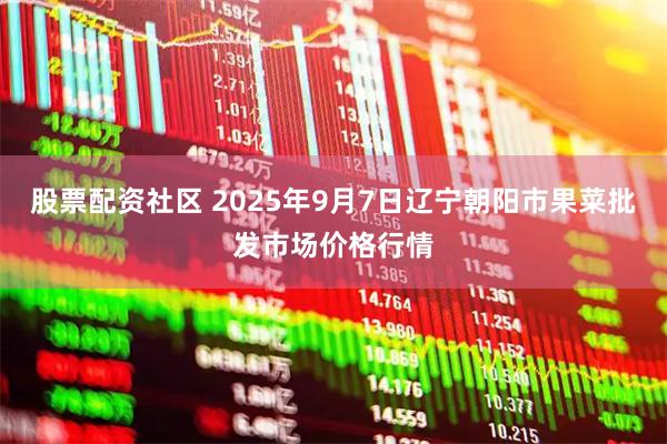 股票配资社区 2025年9月7日辽宁朝阳市果菜批发市场价格行情