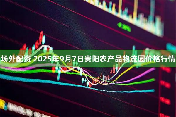 场外配资 2025年9月7日贵阳农产品物流园价格行情