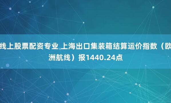 线上股票配资专业 上海出口集装箱结算运价指数（欧洲航线）报1440.24点