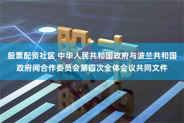 股票配资社区 中华人民共和国政府与波兰共和国政府间合作委员会第四次全体会议共同文件
