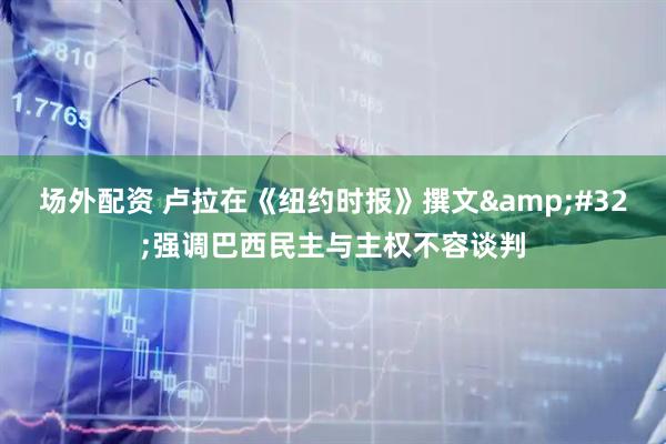 场外配资 卢拉在《纽约时报》撰文&#32;强调巴西民主与主权不容谈判