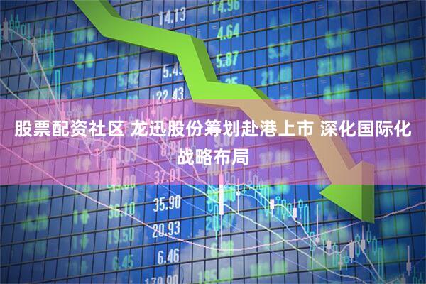 股票配资社区 龙迅股份筹划赴港上市 深化国际化战略布局
