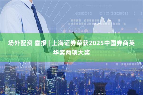 场外配资 喜报 | 上海证券荣获2025中国券商英华奖两项大奖