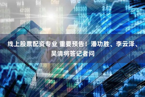 线上股票配资专业 重要预告！潘功胜、李云泽、吴清将答记者问