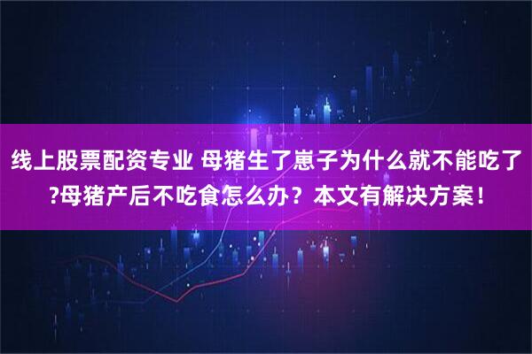线上股票配资专业 母猪生了崽子为什么就不能吃了?母猪产后不吃食怎么办？本文有解决方案！