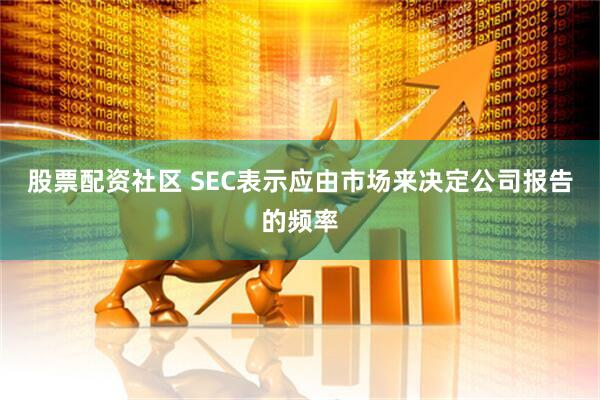 股票配资社区 SEC表示应由市场来决定公司报告的频率