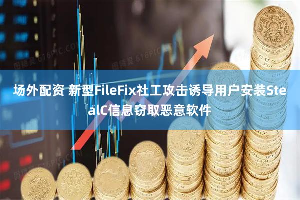 场外配资 新型FileFix社工攻击诱导用户安装StealC信息窃取恶意软件