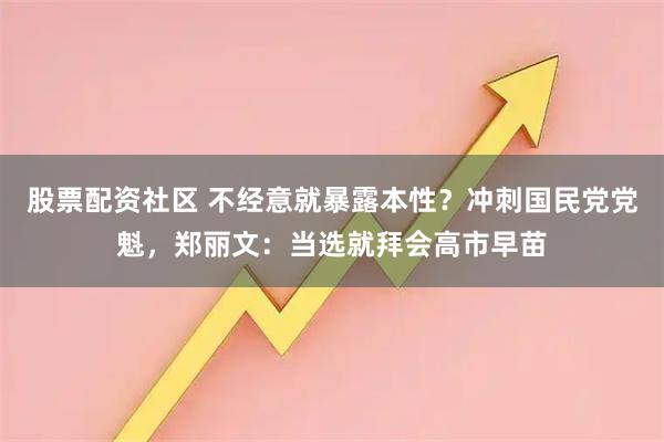 股票配资社区 不经意就暴露本性？冲刺国民党党魁，郑丽文：当选就拜会高市早苗