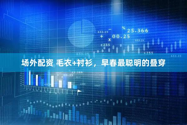 场外配资 毛衣+衬衫，早春最聪明的叠穿