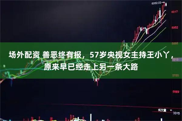 场外配资 善恶终有报，57岁央视女主持王小丫，原来早已经走上另一条大路