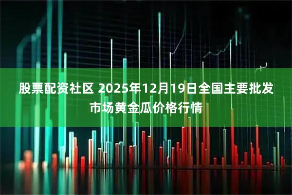 股票配资社区 2025年12月19日全国主要批发市场黄金瓜价格行情