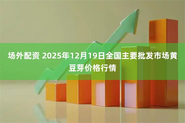 场外配资 2025年12月19日全国主要批发市场黄豆芽价格行情