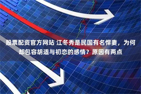 股票配资官方网站 江冬秀是民国有名悍妻，为何却包容胡适与初恋的感情？原因有两点