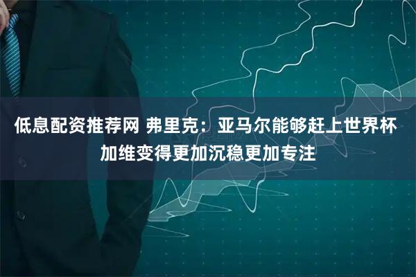 低息配资推荐网 弗里克：亚马尔能够赶上世界杯 加维变得更加沉稳更加专注