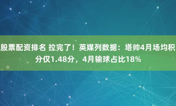 股票配资排名 拉完了！英媒列数据：塔帅4月场均积分仅1.48分，4月输球占比18%