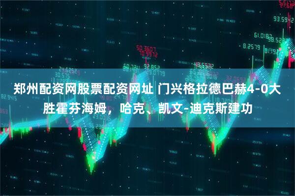 郑州配资网股票配资网址 门兴格拉德巴赫4-0大胜霍芬海姆，哈克、凯文-迪克斯建功