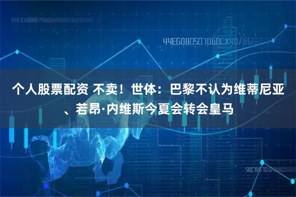 个人股票配资 不卖！世体：巴黎不认为维蒂尼亚、若昂·内维斯今夏会转会皇马