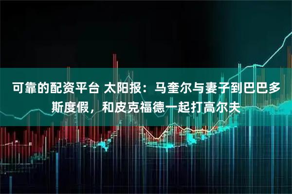 可靠的配资平台 太阳报：马奎尔与妻子到巴巴多斯度假，和皮克福德一起打高尔夫