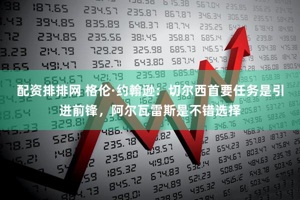 配资排排网 格伦·约翰逊：切尔西首要任务是引进前锋，阿尔瓦雷斯是不错选择