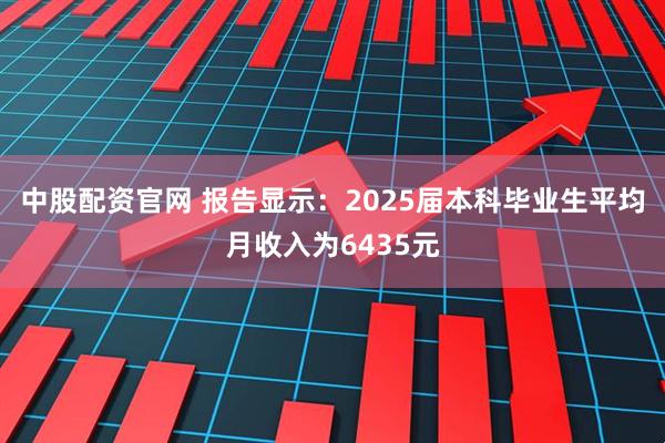 中股配资官网 报告显示：2025届本科毕业生平均月收入为6435元