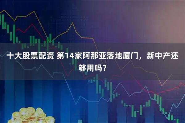 十大股票配资 第14家阿那亚落地厦门，新中产还够用吗？